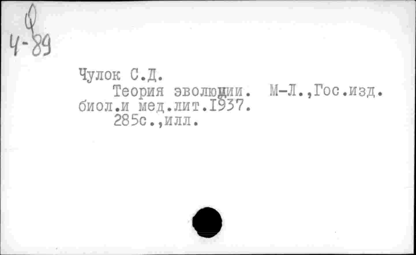 ﻿Чулок С.Д.
Теория эволюпии. М-Л.,Гос.изд. биол.и мед.лит.1937.
285с.,илл.